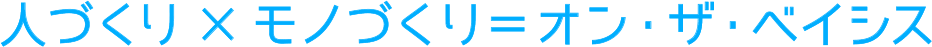 人づくり×モノづくり＝オン・ザ・ベイシス